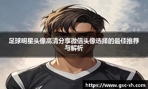 足球明星头像高清分享微信头像选择的最佳推荐与解析