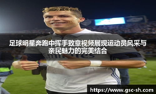 足球明星奔跑中挥手致意视频展现运动员风采与亲民魅力的完美结合