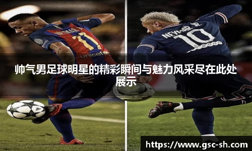 帅气男足球明星的精彩瞬间与魅力风采尽在此处展示